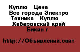 Куплю › Цена ­ 2 000 - Все города Электро-Техника » Куплю   . Хабаровский край,Бикин г.